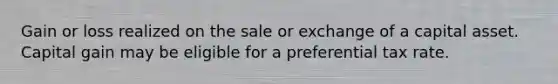 Gain or loss realized on the sale or exchange of a capital asset. Capital gain may be eligible for a preferential tax rate.