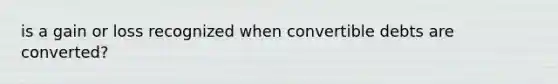 is a gain or loss recognized when convertible debts are converted?