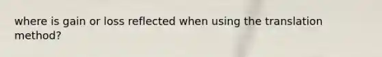 where is gain or loss reflected when using the translation method?
