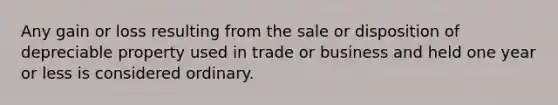 Any gain or loss resulting from the sale or disposition of depreciable property used in trade or business and held one year or less is considered ordinary.