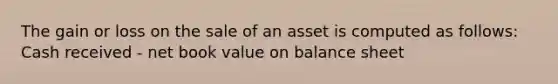 The gain or loss on the sale of an asset is computed as follows: Cash received - net book value on balance sheet