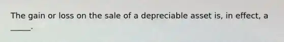 The gain or loss on the sale of a depreciable asset is, in effect, a _____.