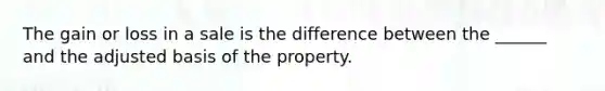 The gain or loss in a sale is the difference between the ______ and the adjusted basis of the property.