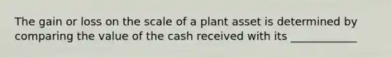 The gain or loss on the scale of a plant asset is determined by comparing the value of the cash received with its ____________