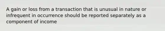 A gain or loss from a transaction that is unusual in nature or infrequent in occurrence should be reported separately as a component of income