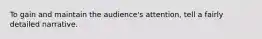 To gain and maintain the audience's attention, tell a fairly detailed narrative.