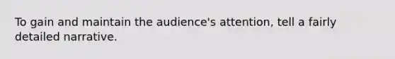 To gain and maintain the audience's attention, tell a fairly detailed narrative.