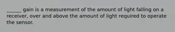 ______ gain is a measurement of the amount of light falling on a receiver, over and above the amount of light required to operate the sensor.