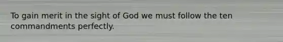 To gain merit in the sight of God we must follow the ten commandments perfectly.