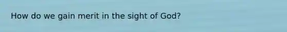 How do we gain merit in the sight of God?