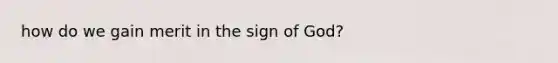 how do we gain merit in the sign of God?