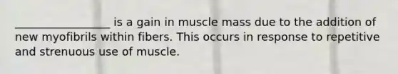 _________________ is a gain in muscle mass due to the addition of new myofibrils within fibers. This occurs in response to repetitive and strenuous use of muscle.