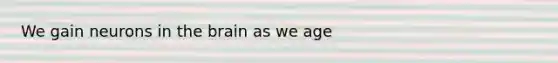 We gain neurons in the brain as we age