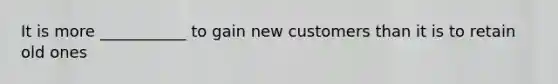 It is more ___________ to gain new customers than it is to retain old ones