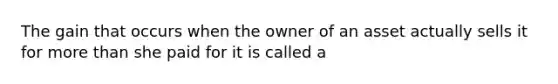 The gain that occurs when the owner of an asset actually sells it for <a href='https://www.questionai.com/knowledge/keWHlEPx42-more-than' class='anchor-knowledge'>more than</a> she paid for it is called a