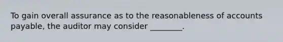 To gain overall assurance as to the reasonableness of accounts payable, the auditor may consider ________.