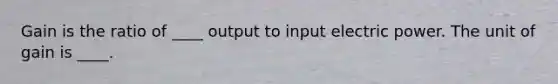Gain is the ratio of ____ output to input electric power. The unit of gain is ____.