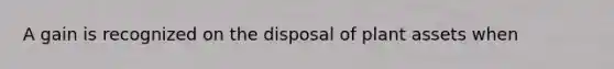 A gain is recognized on the disposal of plant assets when