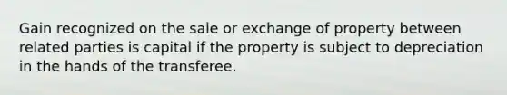 Gain recognized on the sale or exchange of property between related parties is capital if the property is subject to depreciation in the hands of the transferee.