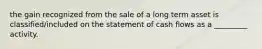 the gain recognized from the sale of a long term asset is classified/included on the statement of cash flows as a _________ activity.