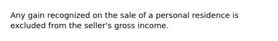 Any gain recognized on the sale of a personal residence is excluded from the seller's gross income.