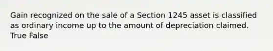 Gain recognized on the sale of a Section 1245 asset is classified as ordinary income up to the amount of depreciation claimed. True False