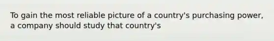 To gain the most reliable picture of a country's purchasing power, a company should study that country's