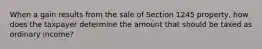 When a gain results from the sale of Section 1245 property, how does the taxpayer determine the amount that should be taxed as ordinary income?