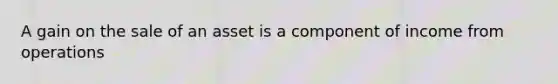A gain on the sale of an asset is a component of income from operations