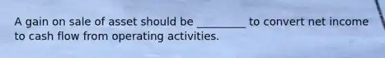 A gain on sale of asset should be _________ to convert net income to cash flow from operating activities.