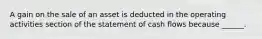 A gain on the sale of an asset is deducted in the operating activities section of the statement of cash flows because ______.