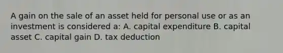 A gain on the sale of an asset held for personal use or as an investment is considered a: A. capital expenditure B. capital asset C. capital gain D. tax deduction