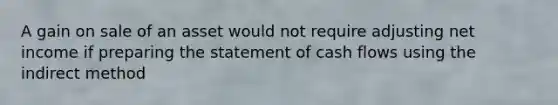 A gain on sale of an asset would not require adjusting net income if preparing the statement of cash flows using the indirect method