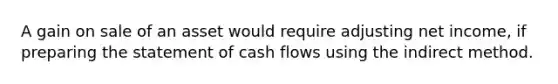 A gain on sale of an asset would require adjusting net income, if <a href='https://www.questionai.com/knowledge/kV7zn0WT6E-preparing-the-statement' class='anchor-knowledge'>preparing the statement</a> of cash flows using the indirect method.