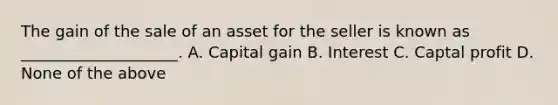 The gain of the sale of an asset for the seller is known as ____________________. A. Capital gain B. Interest C. Captal profit D. None of the above