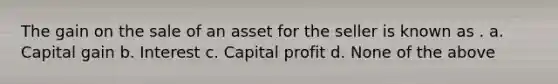 The gain on the sale of an asset for the seller is known as . a. Capital gain b. Interest c. Capital profit d. None of the above