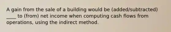 A gain from the sale of a building would be (added/subtracted) ____ to (from) net income when computing cash flows from operations, using the indirect method.