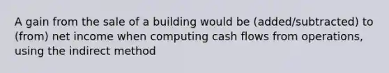 A gain from the sale of a building would be (added/subtracted) to (from) net income when computing cash flows from operations, using the indirect method