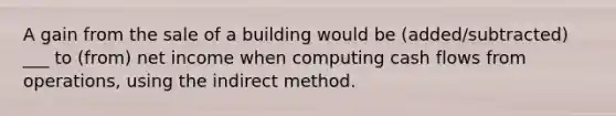 A gain from the sale of a building would be (added/subtracted) ___ to (from) net income when computing cash flows from operations, using the indirect method.