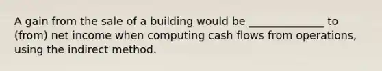 A gain from the sale of a building would be ______________ to (from) net income when computing cash flows from operations, using the indirect method.