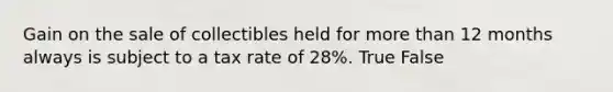 Gain on the sale of collectibles held for more than 12 months always is subject to a tax rate of 28%. True False