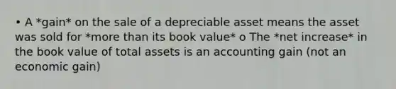 • A *gain* on the sale of a depreciable asset means the asset was sold for *more than its book value* o The *net increase* in the book value of total assets is an accounting gain (not an economic gain)