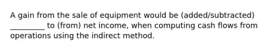 A gain from the sale of equipment would be (added/subtracted) _________ to (from) net income, when computing cash flows from operations using the indirect method.