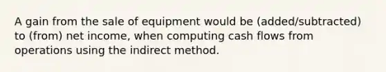 A gain from the sale of equipment would be (added/subtracted) to (from) net income, when computing cash flows from operations using the indirect method.