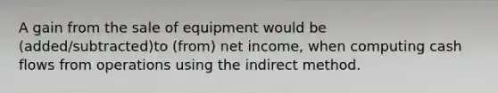 A gain from the sale of equipment would be (added/subtracted)to (from) net income, when computing cash flows from operations using the indirect method.