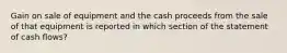 Gain on sale of equipment and the cash proceeds from the sale of that equipment is reported in which section of the statement of cash flows?