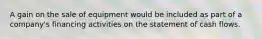 A gain on the sale of equipment would be included as part of a company's financing activities on the statement of cash flows.