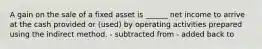 A gain on the sale of a fixed asset is ______ net income to arrive at the cash provided or (used) by operating activities prepared using the indirect method. - subtracted from - added back to