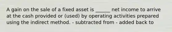 A gain on the sale of a fixed asset is ______ net income to arrive at the cash provided or (used) by operating activities prepared using the indirect method. - subtracted from - added back to