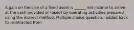 A gain on the sale of a fixed asset is ______ net income to arrive at the cash provided or (used) by operating activities prepared using the indirect method. Multiple choice question. -added back to -subtracted from